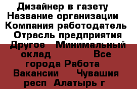 Дизайнер в газету › Название организации ­ Компания-работодатель › Отрасль предприятия ­ Другое › Минимальный оклад ­ 28 000 - Все города Работа » Вакансии   . Чувашия респ.,Алатырь г.